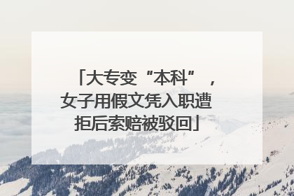 大专变“本科”，女子用假文凭入职遭拒后索赔被驳回