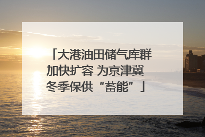 大港油田储气库群加快扩容 为京津冀冬季保供“蓄能”