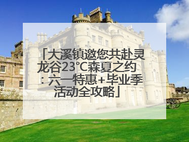 大溪镇邀您共赴灵龙谷23℃森夏之约：六一特惠+毕业季活动全攻略