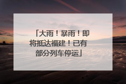 大雨！暴雨！即将抵达福建！已有部分列车停运