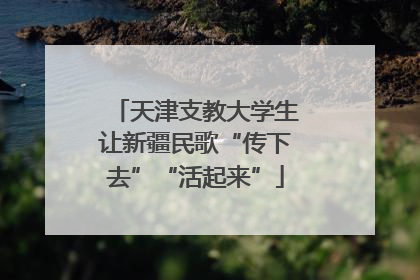 天津支教大学生让新疆民歌“传下去”“活起来”