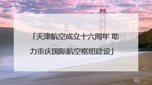 天津航空成立十六周年 助力重庆国际航空枢纽建设