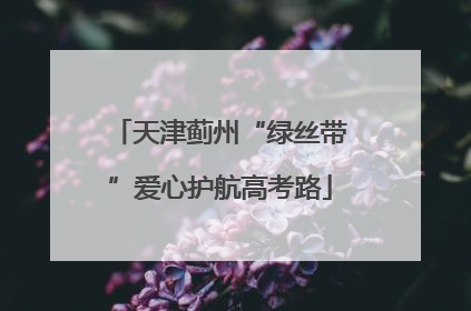 天津蓟州“绿丝带”爱心护航高考路