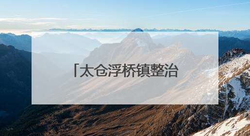 太仓浮桥镇整治人居环境，全力扮靓港城“颜值”