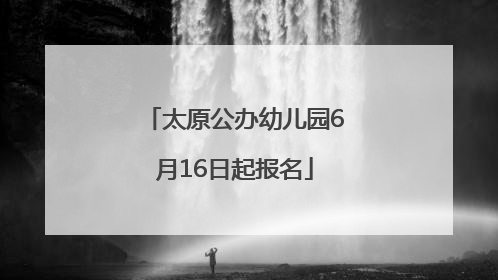 太原公办幼儿园6月16日起报名