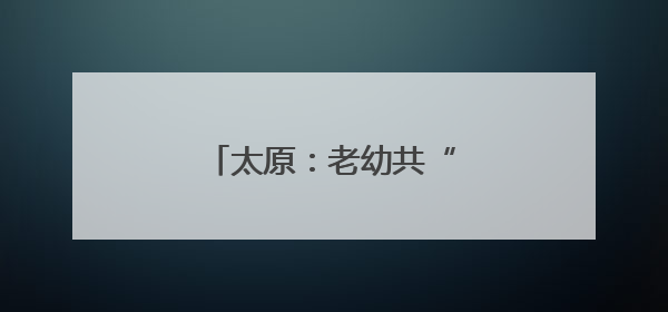 太原：老幼共“托” 幸福多多