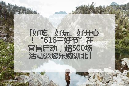 好吃、好玩、好开心！“616三好节”在宜昌启动，超500场活动邀您乐购湖北