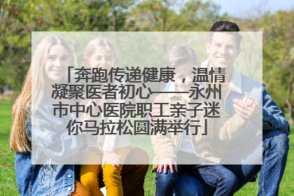 奔跑传递健康，温情凝聚医者初心——永州市中心医院职工亲子迷你马拉松圆满举行