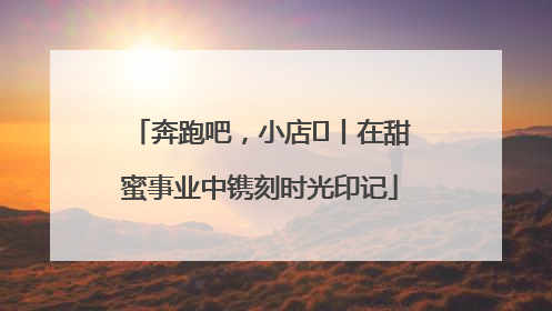 奔跑吧，小店㊶丨在甜蜜事业中镌刻时光印记