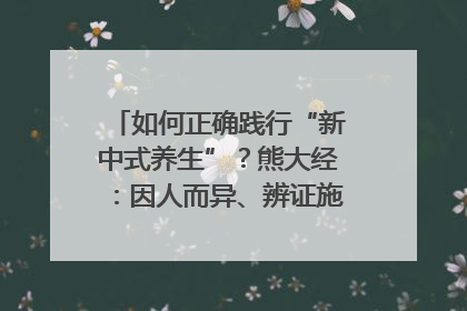 如何正确践行“新中式养生”？熊大经：因人而异、辨证施治｜名人大讲堂