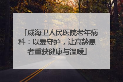 威海卫人民医院老年病科：以爱守护，让高龄患者重获健康与温暖