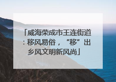 威海荣成市王连街道：移风易俗，“移”出乡风文明新风尚