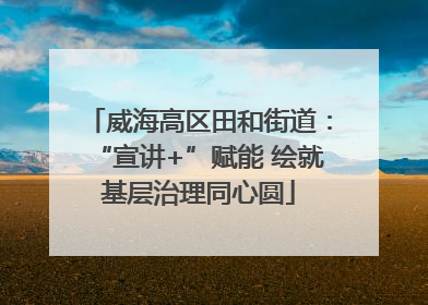 威海高区田和街道：“宣讲+”赋能 绘就基层治理同心圆