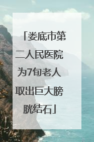 娄底市第二人民医院为7旬老人取出巨大膀胱结石