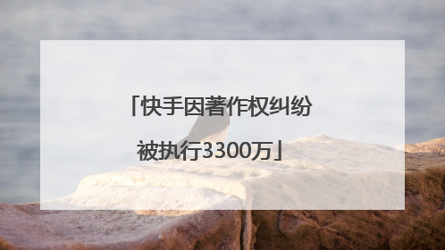 快手因著作权纠纷被执行3300万