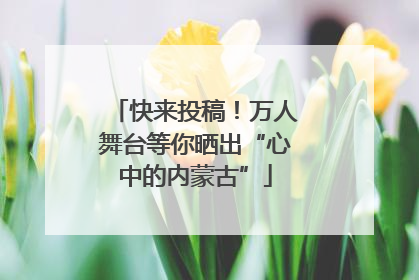 快来投稿！万人舞台等你晒出“心中的内蒙古”