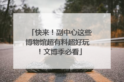 快来！副中心这些博物馆超有料超好玩！文博季必看