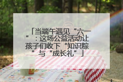 当端午遇见“六一”：这场公益活动让孩子们收下“知识粽”与“成长礼”