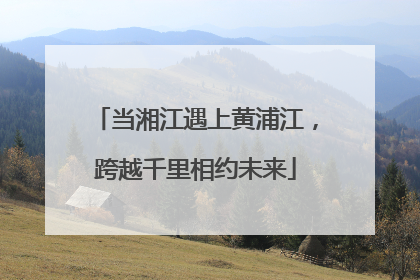 当湘江遇上黄浦江，跨越千里相约未来