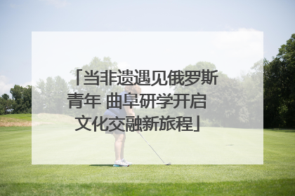 当非遗遇见俄罗斯青年 曲阜研学开启文化交融新旅程