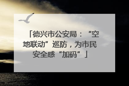 德兴市公安局：“空地联动”巡防，为市民安全感“加码”