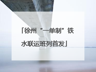 徐州“一单制”铁水联运班列首发
