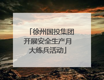 徐州国投集团开展安全生产月大练兵活动