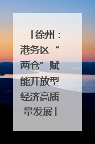 徐州：港务区“两仓”赋能开放型经济高质量发展