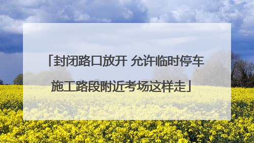 封闭路口放开 允许临时停车 施工路段附近考场这样走