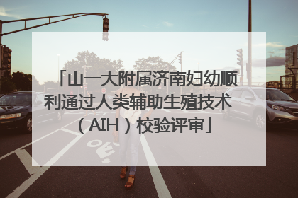 山一大附属济南妇幼顺利通过人类辅助生殖技术（AIH）校验评审