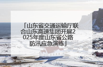 山东省交通运输厅联合山东高速集团开展2025年度山东省公路防汛应急演练