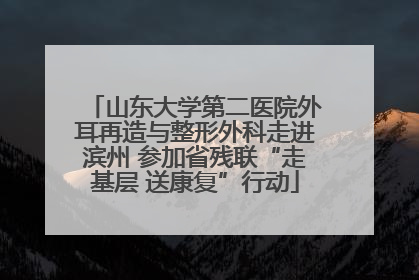 山东大学第二医院外耳再造与整形外科走进滨州 参加省残联“走基层 送康复”行动
