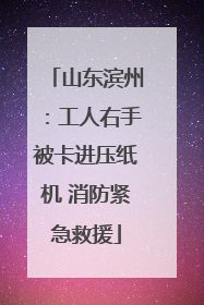 山东滨州：工人右手被卡进压纸机 消防紧急救援