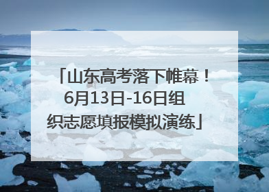 山东高考落下帷幕！6月13日-16日组织志愿填报模拟演练