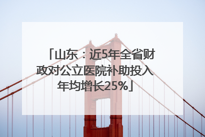 山东：近5年全省财政对公立医院补助投入年均增长25%