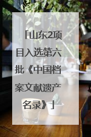 山东2项目入选第六批《中国档案文献遗产名录》