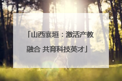 山西襄垣：激活产教融合 共育科技英才