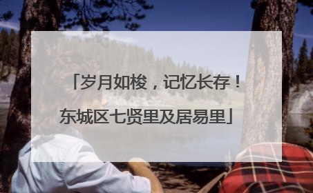 岁月如梭，记忆长存！东城区七贤里及居易里