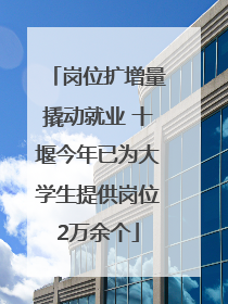 岗位扩增量撬动就业 十堰今年已为大学生提供岗位2万余个