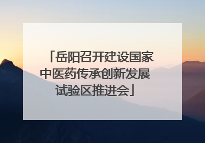 岳阳召开建设国家中医药传承创新发展试验区推进会