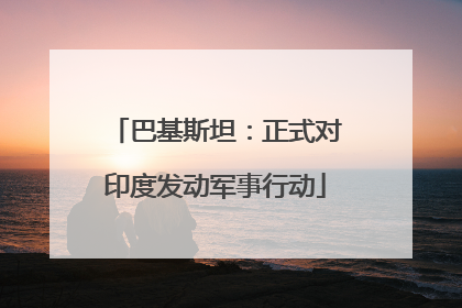 巴基斯坦：正式对印度发动军事行动