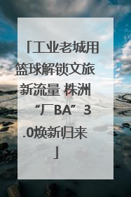 工业老城用篮球解锁文旅新流量 株洲“厂BA”3.0焕新归来