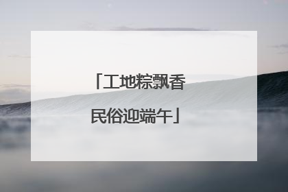 工地粽飘香 民俗迎端午