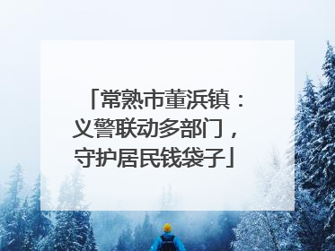 常熟市董浜镇：义警联动多部门，守护居民钱袋子