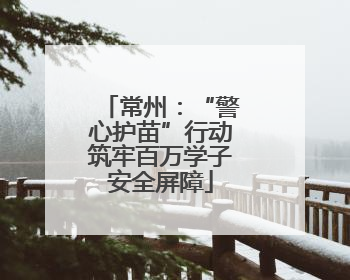 常州：“警心护苗”行动筑牢百万学子安全屏障