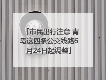 市民出行注意 青岛这四条公交线路6月24日起调整