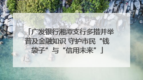 广发银行湘潭支行多措并举普及金融知识 守护市民“钱袋子”与“信用未来”