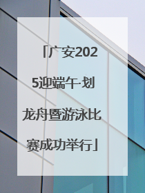 广安2025迎端午·划龙舟暨游泳比赛成功举行
