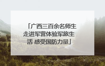 广西三百余名师生走进军营体验军旅生活 感受国防力量