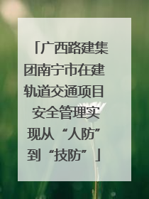 广西路建集团南宁市在建轨道交通项目 安全管理实现从“人防”到“技防”